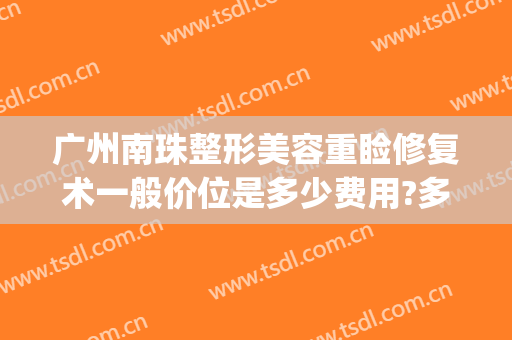 广州南珠整形美容重睑修复术一般价位是多少费用?多长时间恢复?(广州双眼皮手术修复)