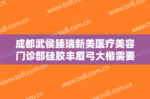 成都武侯臻瑞新美医疗美容门诊部硅胶丰眉弓大楷需要多少钱?怎么样?