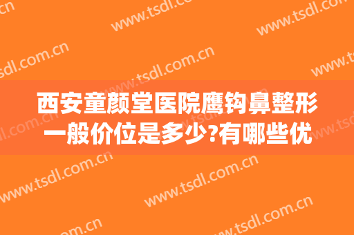 西安童颜堂医院鹰钩鼻整形一般价位是多少?有哪些优势?(鹰钩鼻整形费用)