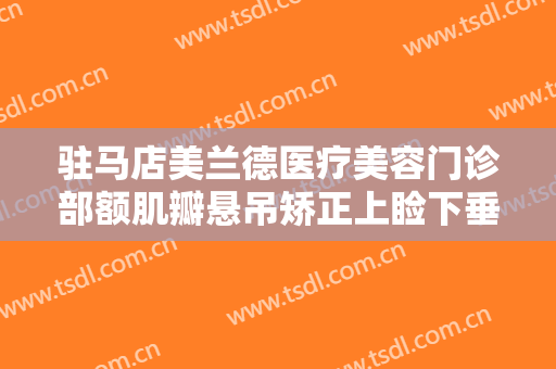 驻马店美兰德医疗美容门诊部额肌瓣悬吊矫正上睑下垂需要多少费用?多长时间恢复?