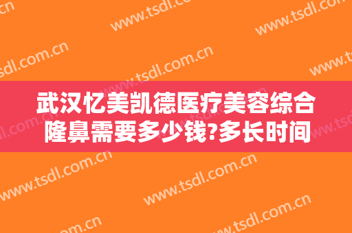 武汉忆美凯德医疗美容综合隆鼻需要多少钱?多长时间恢复?