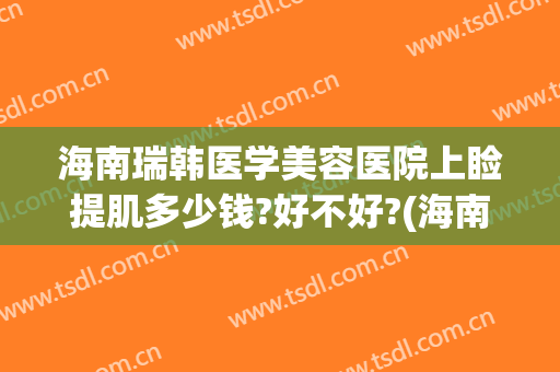 海南瑞韩医学美容医院上睑提肌多少钱?好不好?(海南海口瑞韩整形医院)