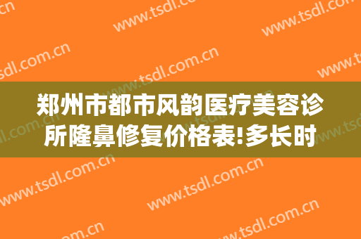郑州市都市风韵医疗美容诊所隆鼻修复价格表!多长时间恢复?(郑州都市风韵整形美容医院)