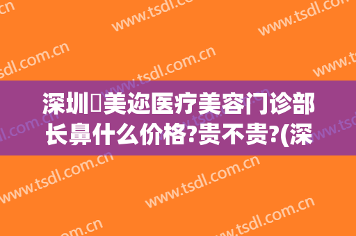 深圳蒳美迩医疗美容门诊部长鼻什么价格?贵不贵?(深圳蒳美迩医疗美容医院)