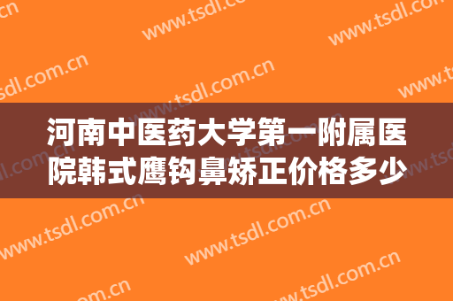 河南中医药大学第一附属医院韩式鹰钩鼻矫正价格多少钱?贵不贵?(鹰钩鼻矫正费用)