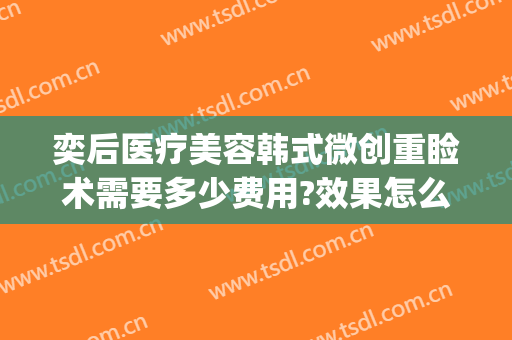 奕后医疗美容韩式微创重睑术需要多少费用?效果怎么样?(奕后整形医院官网)