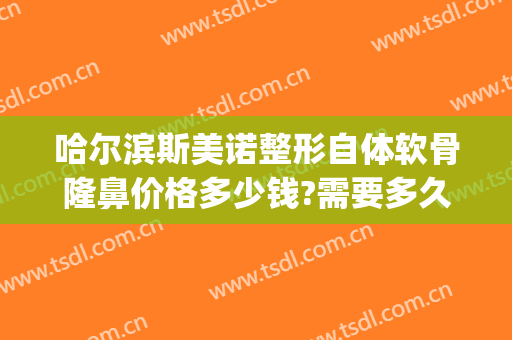 哈尔滨斯美诺整形自体软骨隆鼻价格多少钱?需要多久恢复?(哈尔滨斯美诺整形评价)