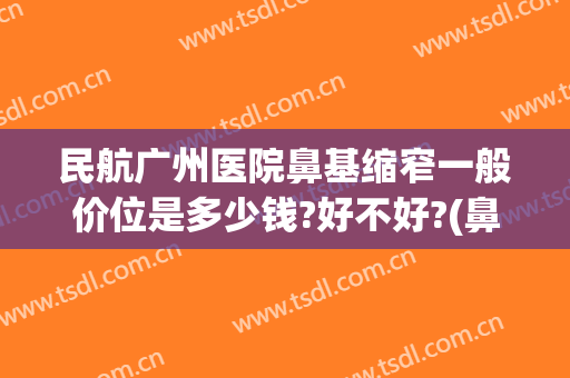 民航广州医院鼻基缩窄一般价位是多少钱?好不好?(鼻翼缩窄需要多少钱)