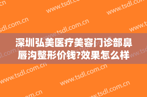 深圳弘美医疗美容门诊部鼻唇沟整形价钱?效果怎么样?(深圳弘美医疗美容门诊正规吗?)
