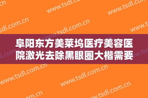 阜阳东方美莱坞医疗美容医院激光去除黑眼圈大楷需要多少费用?可靠吗?