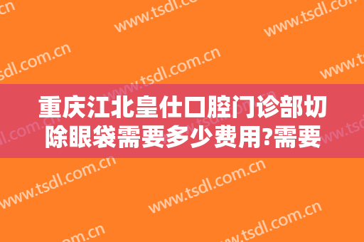 重庆江北皇仕口腔门诊部切除眼袋需要多少费用?需要多久恢复?