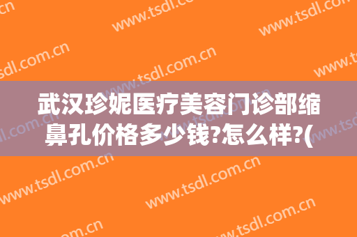 武汉珍妮医疗美容门诊部缩鼻孔价格多少钱?怎么样?(医疗美容收缩毛孔价位)