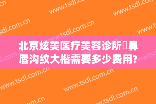 北京炫美医疗美容诊所袪鼻唇沟纹大楷需要多少费用?好不好?(北京艺美整形口碑怎样)