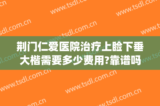 荆门仁爱医院治疗上睑下垂大楷需要多少费用?靠谱吗?(北京同仁医院眼睑下垂手术多少钱)