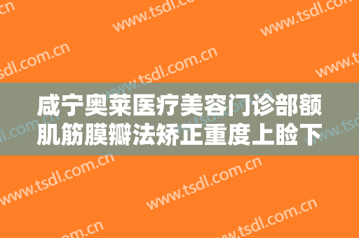 咸宁奥莱医疗美容门诊部额肌筋膜瓣法矫正重度上睑下垂一般价位是多少钱?怎么样?
