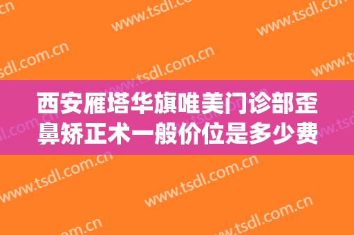西安雁塔华旗唯美门诊部歪鼻矫正术一般价位是多少费用?怎么样?(西安华旗唯美整形医院地址)