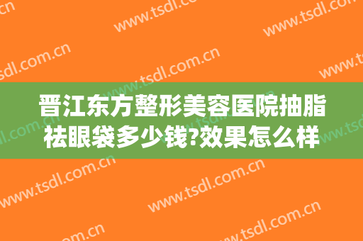 晋江东方整形美容医院抽脂祛眼袋多少钱?效果怎么样?(眼袋抽脂术)
