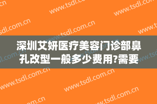 深圳艾妍医疗美容门诊部鼻孔改型一般多少费用?需要多久恢复?(深圳艾妍医疗美容门诊部医生)