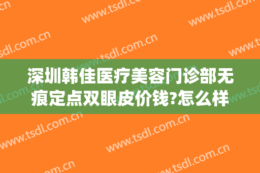 深圳韩佳医疗美容门诊部无痕定点双眼皮价钱?怎么样?(深圳做韩式双眼皮医院哪家好)
