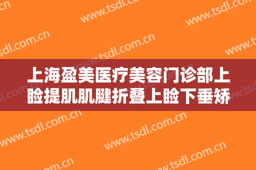 上海盈美医疗美容门诊部上睑提肌肌腱折叠上睑下垂矫正术价钱?好不好?