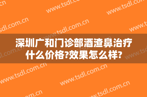 深圳广和门诊部酒渣鼻治疗什么价格?效果怎么样?