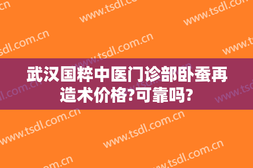 武汉国粹中医门诊部卧蚕再造术价格?可靠吗?