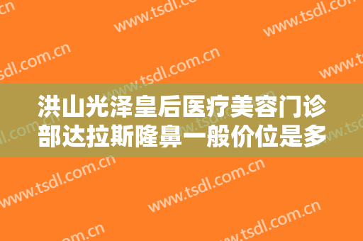 洪山光泽皇后医疗美容门诊部达拉斯隆鼻一般价位是多少?贵不贵?