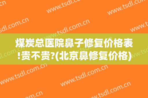 煤炭总医院鼻子修复价格表!贵不贵?(北京鼻修复价格)