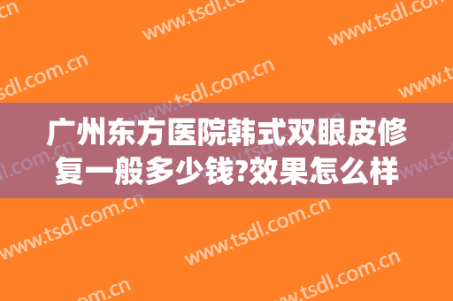 广州东方医院韩式双眼皮修复一般多少钱?效果怎么样?(广州东方医院韩式双眼皮修复一般多少钱?效果怎么样呢)