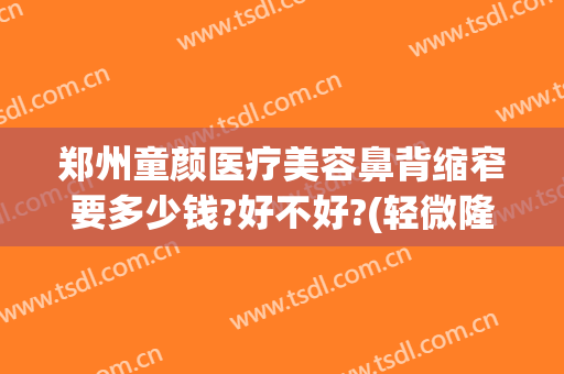 郑州童颜医疗美容鼻背缩窄要多少钱?好不好?(轻微隆鼻要多少钱)