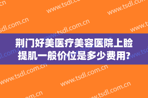 荆门好美医疗美容医院上睑提肌一般价位是多少费用?贵不贵?(荆门美岸整形医院)