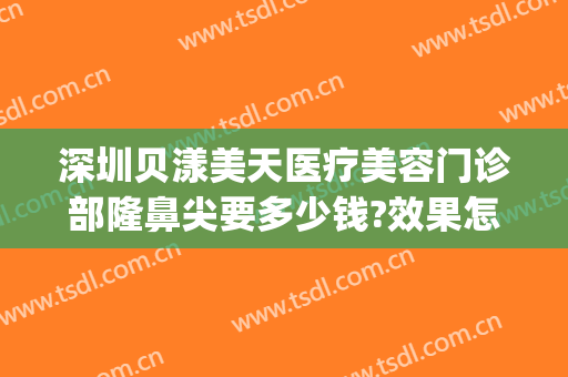 深圳贝漾美天医疗美容门诊部隆鼻尖要多少钱?效果怎么样?(深圳贝漾美天医疗美容门诊部好不好)