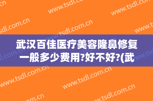 武汉百佳医疗美容隆鼻修复一般多少费用?好不好?(武汉哪个医生鼻修复做得好)