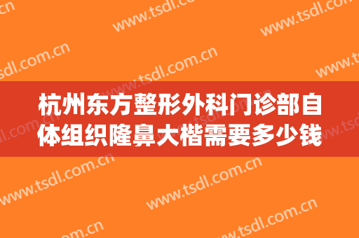 杭州东方整形外科门诊部自体组织隆鼻大楷需要多少钱?效果怎么样?(杭州整形医院做鼻子怎么样)