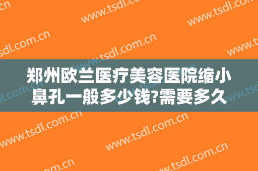 郑州欧兰医疗美容医院缩小鼻孔一般多少钱?需要多久恢复?