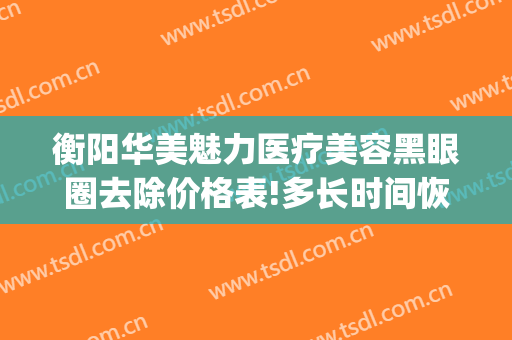 衡阳华美魅力医疗美容黑眼圈去除价格表!多长时间恢复?(衡阳祛斑美容医院)