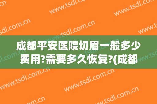成都平安医院切眉一般多少费用?需要多久恢复?(成都切眉手术多少钱)