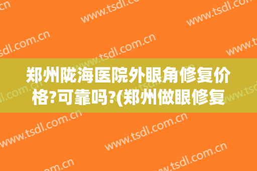 郑州陇海医院外眼角修复价格?可靠吗?(郑州做眼修复最好的医院)