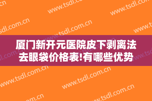 厦门新开元医院皮下剥离法去眼袋价格表!有哪些优势?
