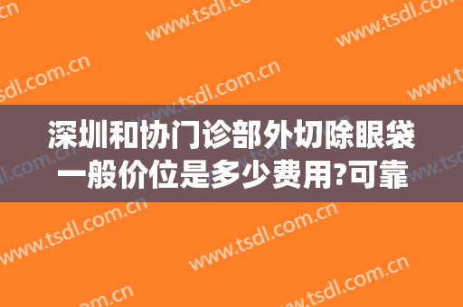 深圳和协门诊部外切除眼袋一般价位是多少费用?可靠吗?(协和医院做眼袋)
