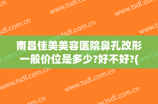南昌佳美美容医院鼻孔改形一般价位是多少?好不好?(南昌佳美整形美容医院价格)