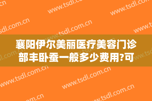 襄阳伊尔美丽医疗美容门诊部丰卧蚕一般多少费用?可靠吗?(襄阳伊莱美整形美容医院)