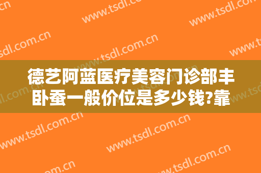 德艺阿蓝医疗美容门诊部丰卧蚕一般价位是多少钱?靠谱吗?