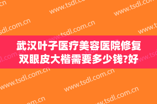 武汉叶子医疗美容医院修复双眼皮大楷需要多少钱?好不好?(武汉市叶子医疗整形美容医院)