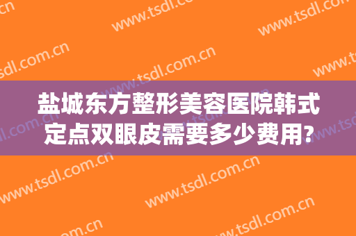 盐城东方整形美容医院韩式定点双眼皮需要多少费用?需要多久恢复?(盐城东方整形美容医院地址)