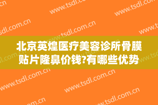 北京英煌医疗美容诊所骨膜贴片隆鼻价钱?有哪些优势?(北京英煌隆胸怎么样)