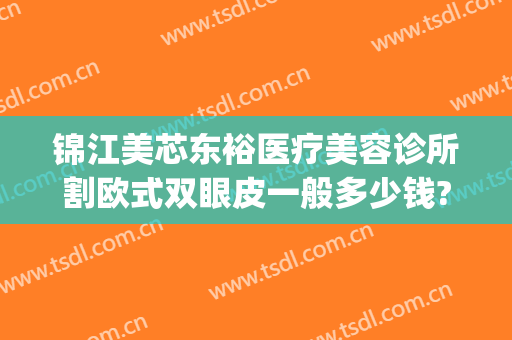 锦江美芯东裕医疗美容诊所割欧式双眼皮一般多少钱?怎么样?(锦美整形医院双眼皮)