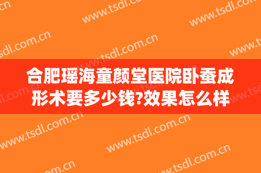 合肥瑶海童颜堂医院卧蚕成形术要多少钱?效果怎么样?(合肥童颜堂医疗美容)