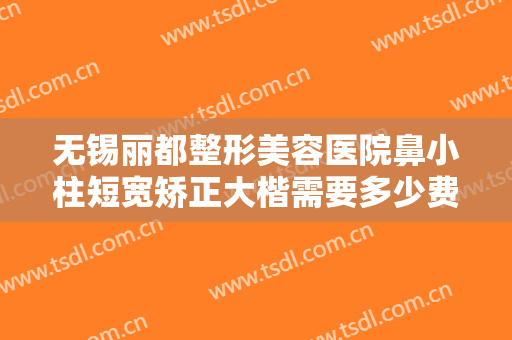 无锡丽都整形美容医院鼻小柱短宽矫正大楷需要多少费用?多长时间恢复?