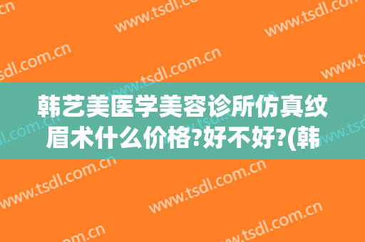 韩艺美医学美容诊所仿真纹眉术什么价格?好不好?(韩美整形医院纹眉怎么样)